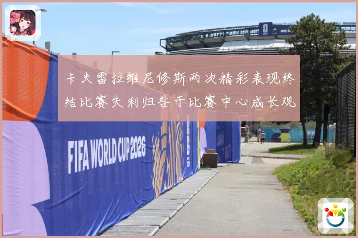 卡夫雷拉维尼修斯两次精彩表现终结比赛失利归咎于比赛中心成长观察-深度解析