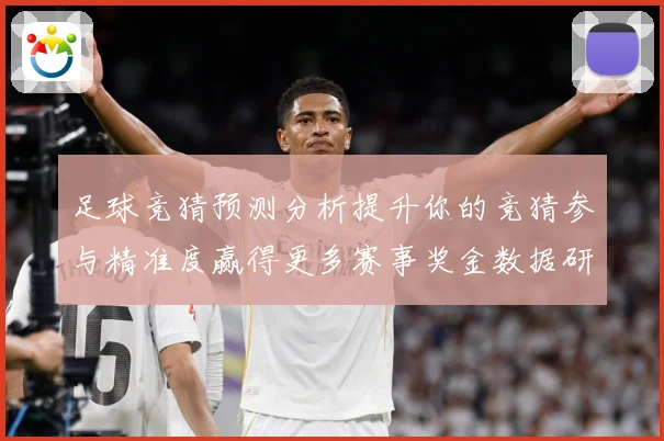 足球竞猜预测分析提升你的竞猜参与精准度赢得更多赛事奖金数据研判-深度解析