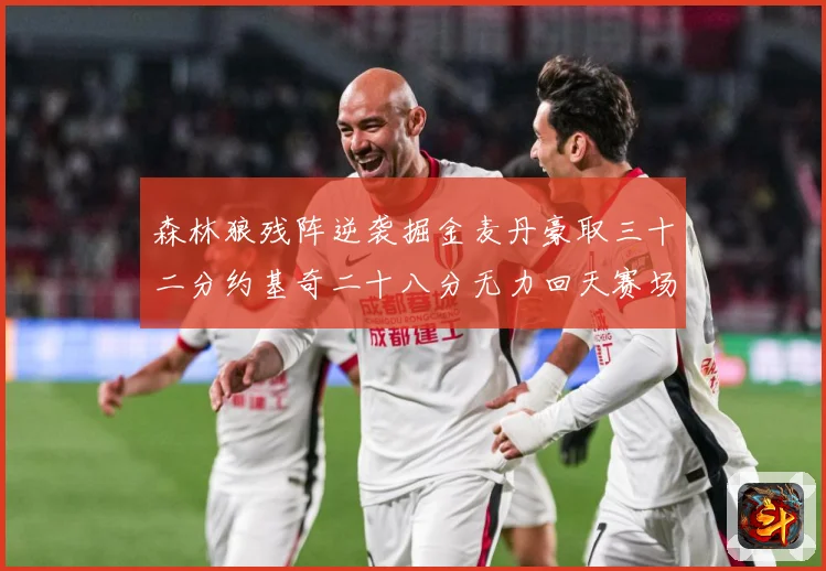 森林狼残阵逆袭掘金麦丹豪取三十二分约基奇二十八分无力回天赛场复盘-深度解析