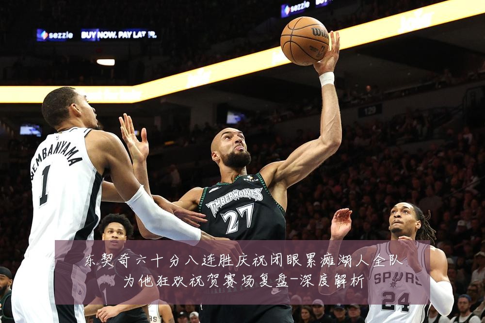 东契奇六十分八连胜庆祝闭眼累瘫湖人全队为他狂欢祝贺赛场复盘-深度解析