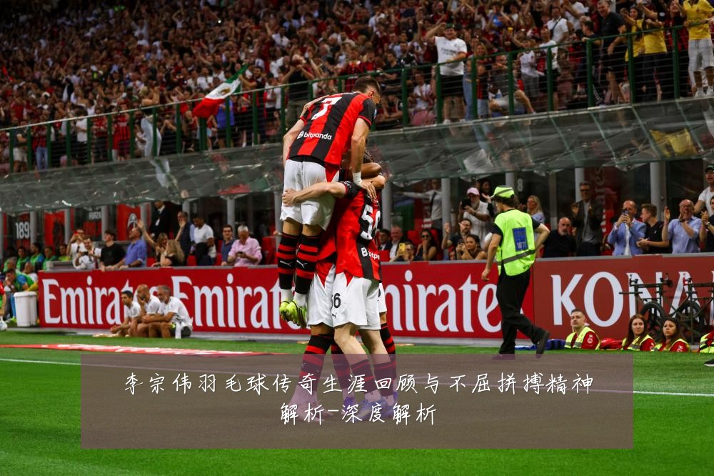李宗伟羽毛球传奇生涯回顾与不屈拼搏精神解析-深度解析
