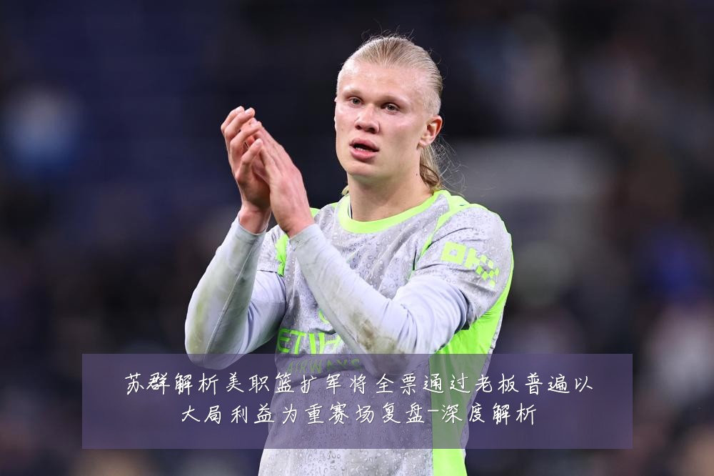 苏群解析美职篮扩军将全票通过老板普遍以大局利益为重赛场复盘-深度解析